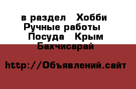  в раздел : Хобби. Ручные работы » Посуда . Крым,Бахчисарай